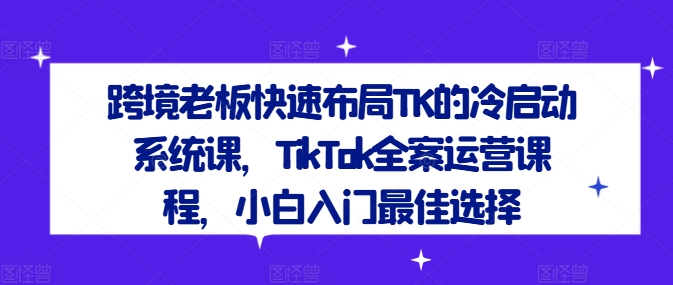 跨境老板快速布局TK的冷启动系统课，TikTok全案运营课程，小白入门最佳选择-铜臭网