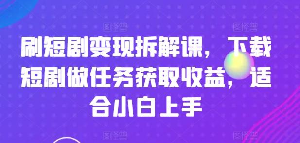 刷短剧变现拆解课，下载短剧做任务获取收益，适合小白上手-铜臭网