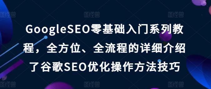 GoogleSEO零基础入门系列教程，全方位、全流程的详细介绍了谷歌SEO优化操作方法技巧-铜臭网
