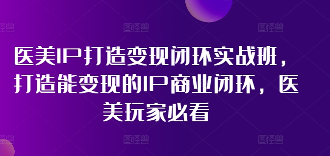 医美IP打造变现闭环实战班，打造能变现的IP商业闭环，医美玩家必看!-铜臭网
