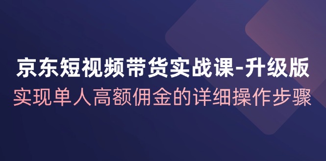 京东短视频带货实战课升级版，实现单人高额佣金的详细操作步骤-铜臭网