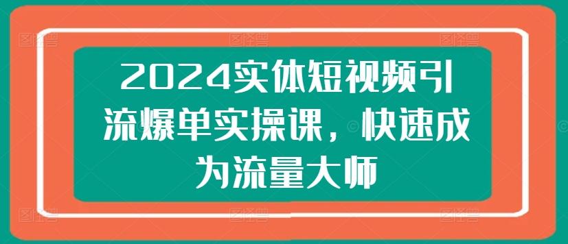2024实体短视频引流爆单实操课，快速成为流量大师-铜臭网