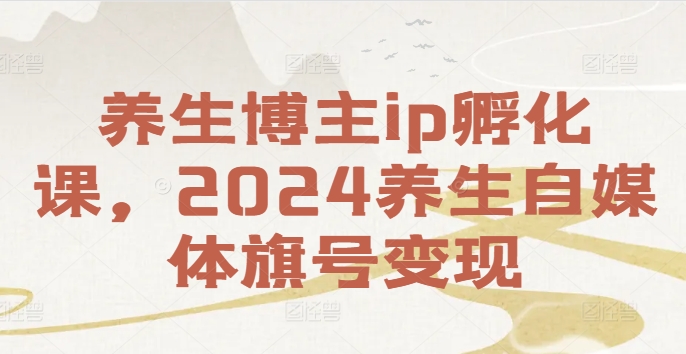 养生博主ip孵化课，2024养生自媒体旗号变现-铜臭网