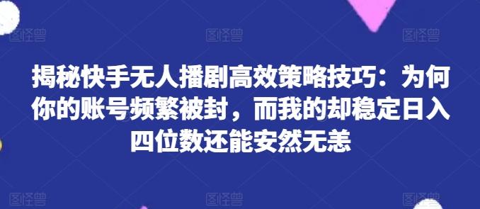 揭秘快手无人播剧高效策略技巧：为何你的账号频繁被封，而我的却稳定日入四位数还能安然无恙【揭秘】-铜臭网