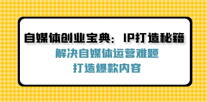 自媒体创业宝典：IP打造秘籍：解决自媒体运营难题，打造爆款内容-铜臭网