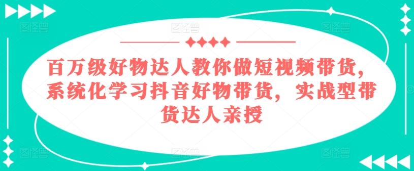 百万级好物达人教你做短视频带货，系统化学习抖音好物带货，实战型带货达人亲授-铜臭网