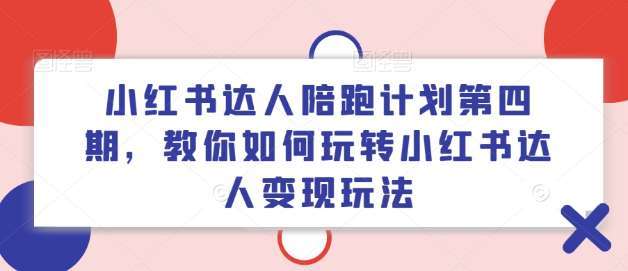小红书达人陪跑计划第四期，教你如何玩转小红书达人变现玩法-铜臭网