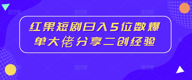 红果短剧日入5位数爆单大佬分享二创经验-铜臭网