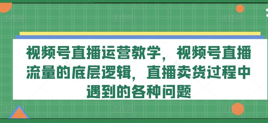 视频号直播运营教学，视频号直播流量的底层逻辑，直播卖货过程中遇到的各种问题-铜臭网