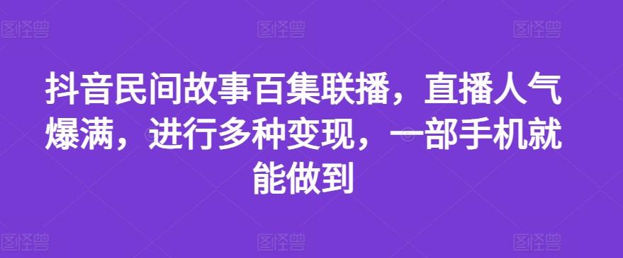 抖音民间故事百集联播，直播人气爆满，进行多种变现，一部手机就能做到【揭秘】-铜臭网