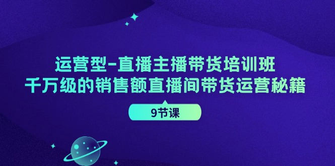 运营型直播主播带货培训班，千万级的销售额直播间带货运营秘籍(9节课)-铜臭网