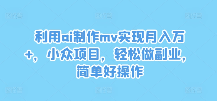 利用ai制作mv实现月入万+，小众项目，轻松做副业，简单好操作【揭秘】-铜臭网
