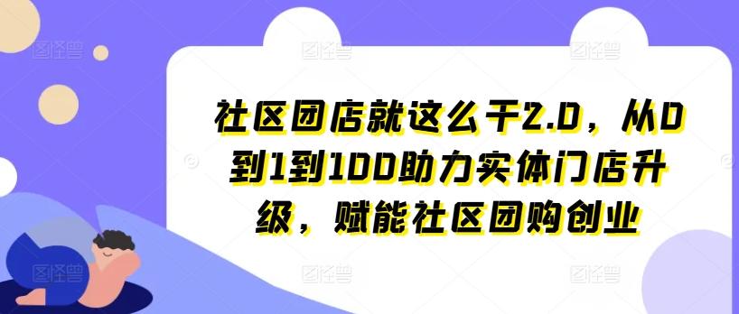 社区团店就这么干2.0，从0到1到100助力实体门店升级，赋能社区团购创业-铜臭网