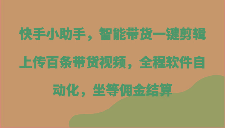 快手小助手，智能带货一键剪辑上传百条带货视频，全程软件自动化，坐等佣金结算-铜臭网