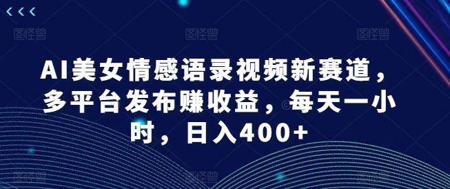 AI美女情感语录视频新赛道，多平台发布赚收益，每天一小时，日入400+【揭秘】-铜臭网