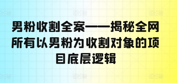 男粉收割全案——揭秘全网所有以男粉为收割对象的项目底层逻辑-铜臭网