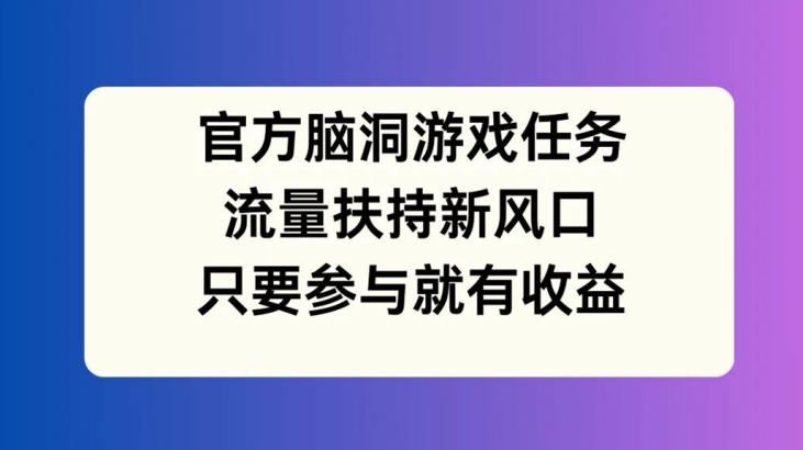 官方脑洞游戏任务，流量扶持新风口，只要参与就有收益【揭秘】-铜臭网