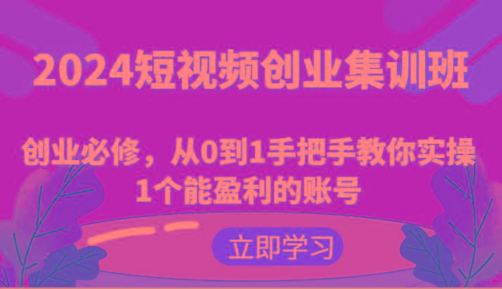 2024短视频创业集训班：创业必修，从0到1手把手教你实操1个能盈利的账号-铜臭网