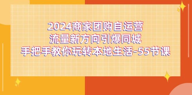 2024商家团购-自运营流量新方向引爆同城，手把手教你玩转本地生活-55节课-铜臭网