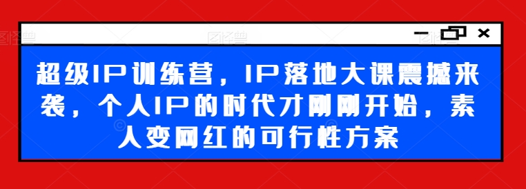 超级IP训练营，IP落地大课震撼来袭，个人IP的时代才刚刚开始，素人变网红的可行性方案-铜臭网