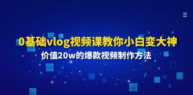 0基础vlog视频课教你小白变大神：价值20w的爆款视频制作方法-铜臭网