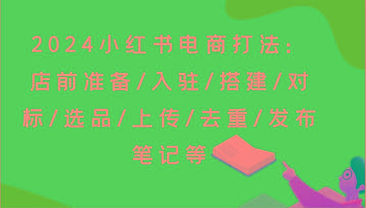 2024小红书电商打法：店前准备/入驻/搭建/对标/选品/上传/去重/发布笔记等-铜臭网