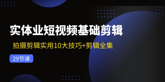 实体业短视频基础剪辑：拍摄剪辑实用10大技巧+剪辑全集(29节-铜臭网