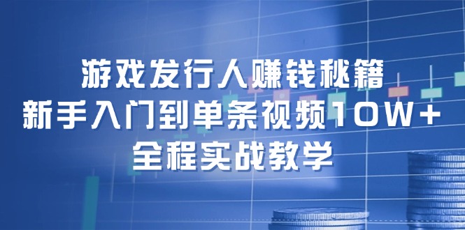游戏发行人赚钱秘籍：新手入门到单条视频10W+，全程实战教学-铜臭网