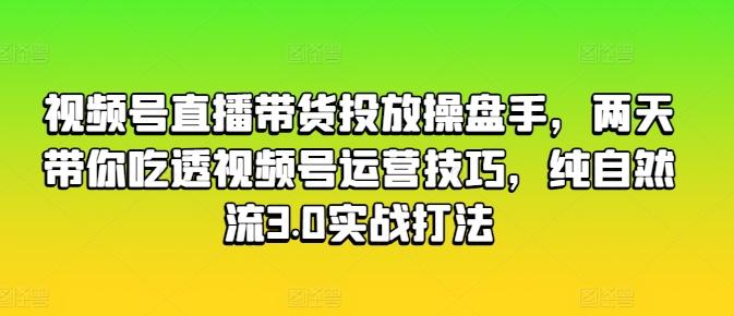 视频号直播带货投放操盘手，两天带你吃透视频号运营技巧，纯自然流3.0实战打法-铜臭网