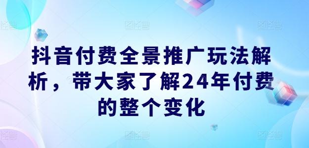 抖音付费全景推广玩法解析，带大家了解24年付费的整个变化-铜臭网