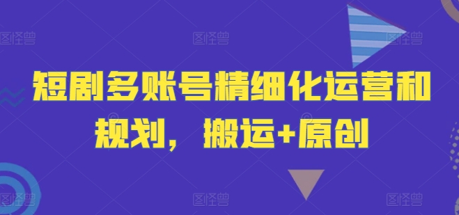 短剧多账号精细化运营和规划，搬运+原创-铜臭网