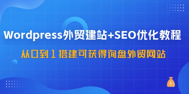 WordPress外贸建站+SEO优化教程,从0到1搭建可获得询盘外贸网站(57节课)-铜臭网