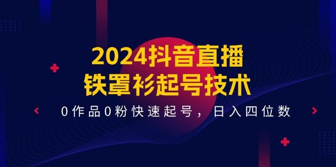 2024抖音直播-铁罩衫起号技术,0作品0粉快速起号,日入四位数(14节课-铜臭网