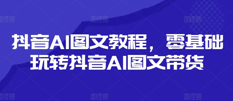 抖音AI图文教程，零基础玩转抖音AI图文带货-铜臭网