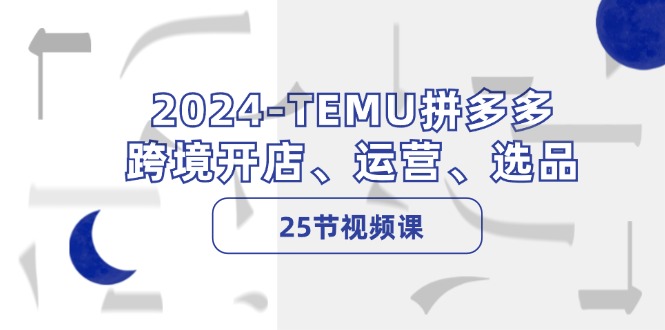 2024-TEMU拼多多·跨境开店、运营、选品(25节视频课-铜臭网