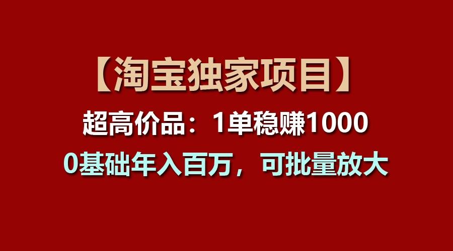 【淘宝独家项目】超高价品：1单稳赚1000多，0基础年入百万，可批量放大-铜臭网