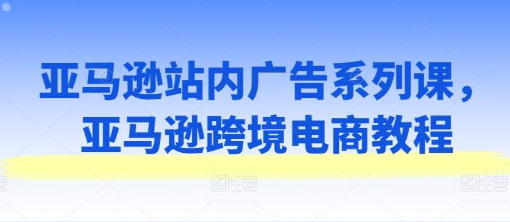 亚马逊站内广告系列课，亚马逊跨境电商教程-铜臭网