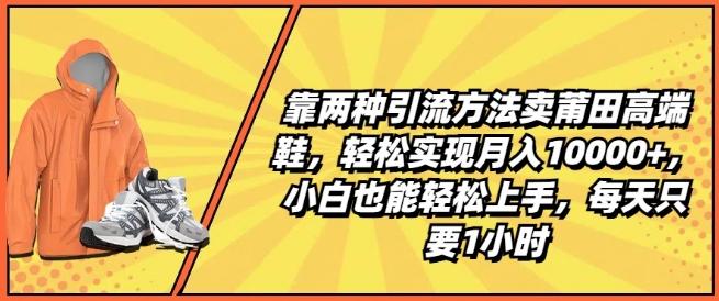 靠两种引流方法卖莆田高端鞋，轻松实现月入1W+，小白也能轻松上手，每天只要1小时【揭秘】-铜臭网