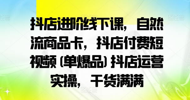 抖店进阶线下课，自然流商品卡，抖店付费短视频(单爆品)抖店运营实操，干货满满-铜臭网