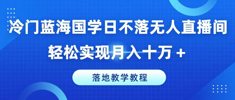 冷门蓝海国学日不落无人直播间，轻松实现月入十万+，落地教学教程【揭秘】-铜臭网