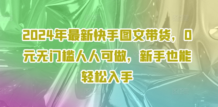 2024年最新快手图文带货，0元无门槛人人可做，新手也能轻松入手-铜臭网