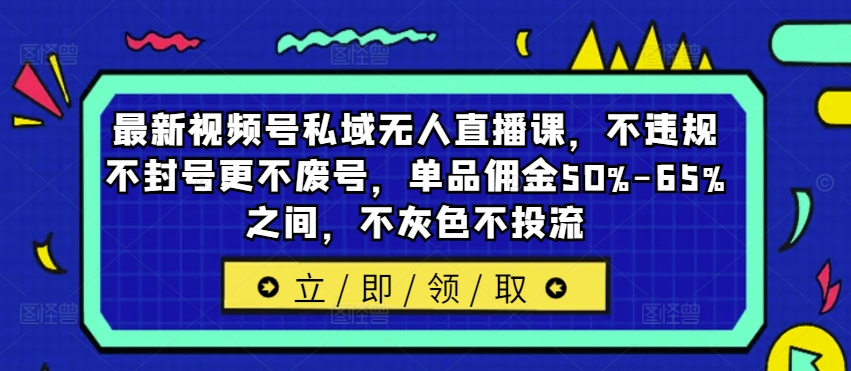 最新视频号私域无人直播课，不违规不封号更不废号，单品佣金50%-65%之间，不灰色不投流-铜臭网