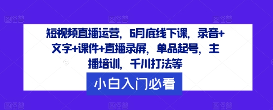 短视频直播运营,6月底线下课,录音+文字+课件+直播录屏,单品起号,主播培训,千川打法等-铜臭网