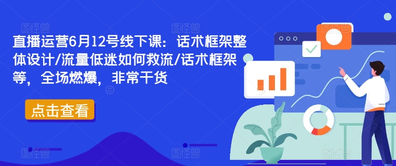 直播运营6月12号线下课：话术框架整体设计/流量低迷如何救流/话术框架等，全场燃爆，非常干货-铜臭网