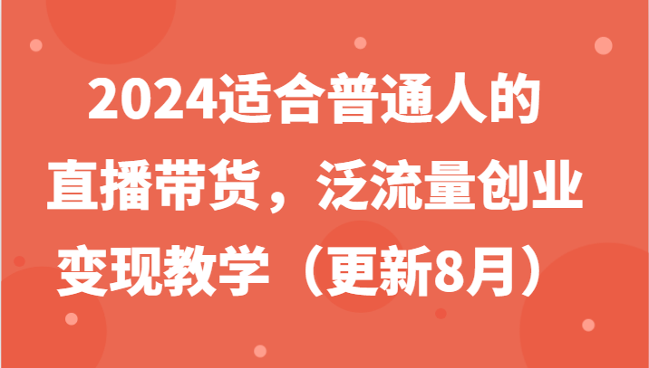 2024适合普通人的直播带货，泛流量创业变现教学(更新8月)-铜臭网