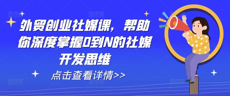 外贸创业社媒课，帮助你深度掌握0到N的社媒开发思维-铜臭网
