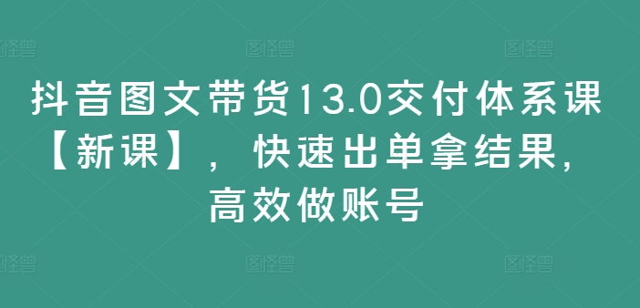 抖音图文带货13.0交付体系课【新课】，快速出单拿结果，高效做账号-铜臭网