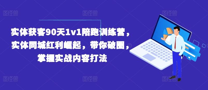 实体获客90天1v1陪跑训练营，实体同城红利崛起，带你破圈，掌握实战内容打法-铜臭网