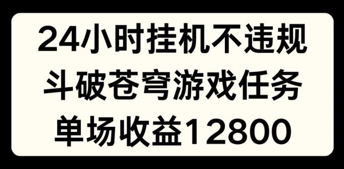 24小时无人挂JI不违规，斗破苍穹游戏任务，单场直播最高收益1280【揭秘】-铜臭网