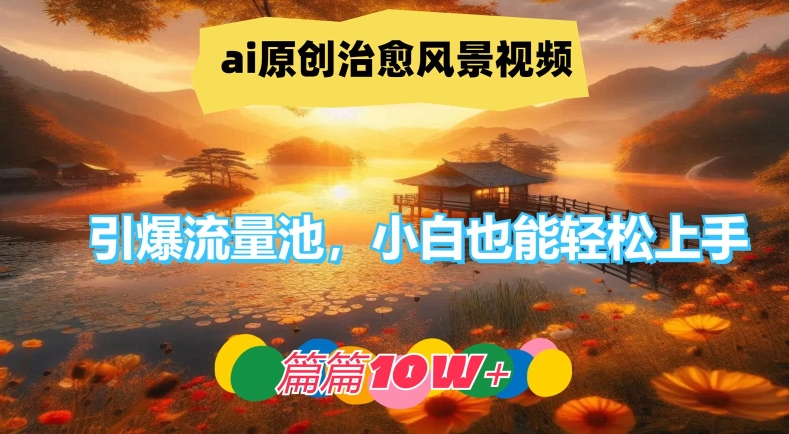 ai原创治愈风景视频，引爆流量池，小白也能轻松上手，篇篇10w+【揭秘】-铜臭网